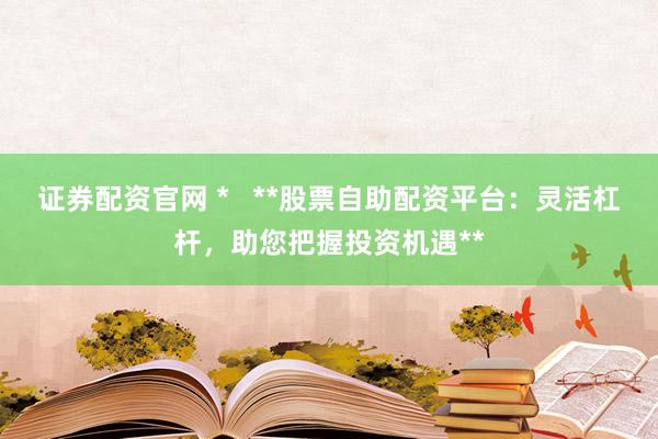 证券配资官网 *   **股票自助配资平台：灵活杠杆，助您把握投资机遇**