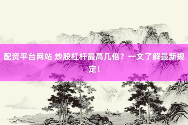 配资平台网站 炒股杠杆最高几倍？一文了解最新规定！