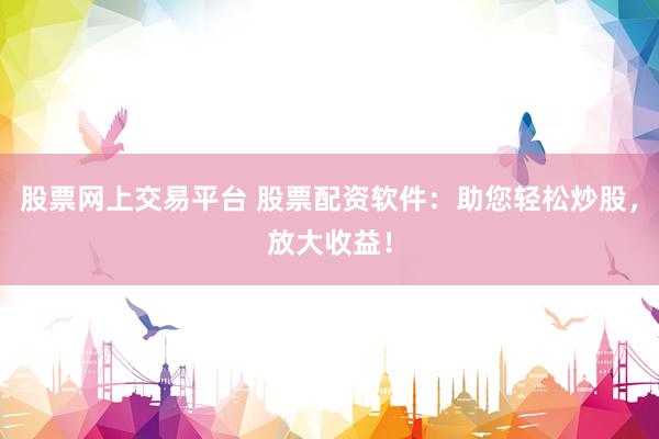 股票网上交易平台 股票配资软件：助您轻松炒股，放大收益！