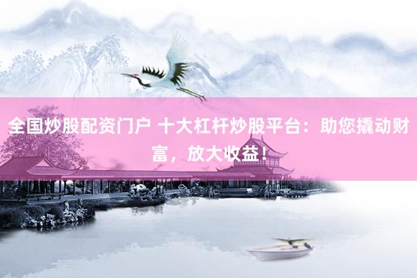 全国炒股配资门户 十大杠杆炒股平台：助您撬动财富，放大收益！
