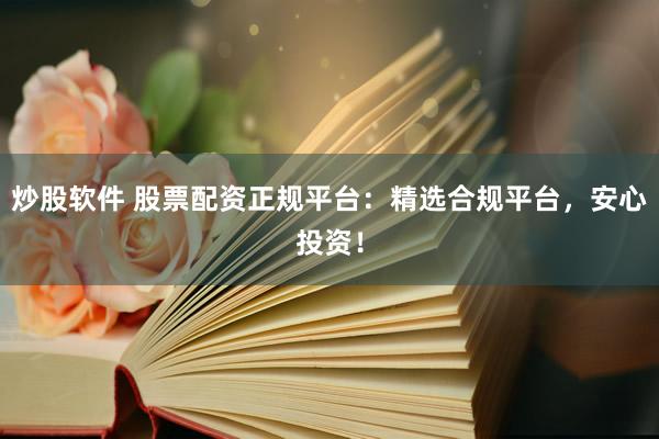 炒股软件 股票配资正规平台：精选合规平台，安心投资！