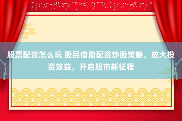 股票配资怎么玩 股民借助配资炒股策略，放大投资效益，开启股市新征程
