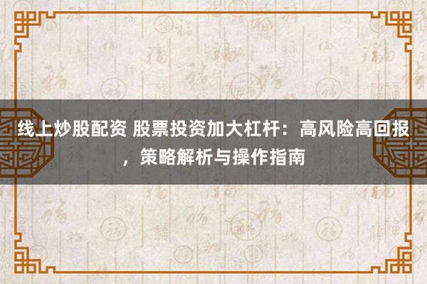 线上炒股配资 股票投资加大杠杆：高风险高回报，策略解析与操作指南