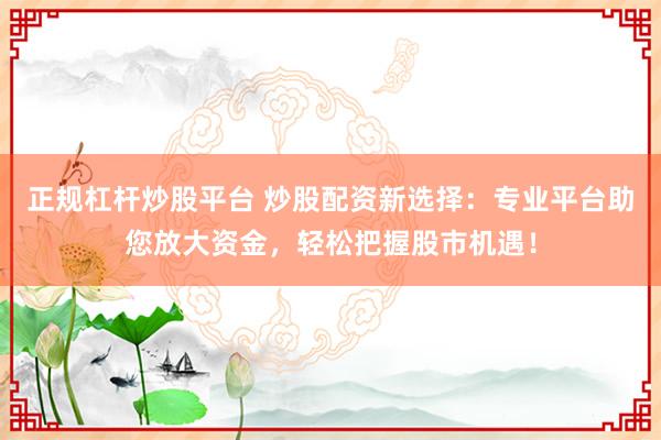 正规杠杆炒股平台 炒股配资新选择：专业平台助您放大资金，轻松把握股市机遇！