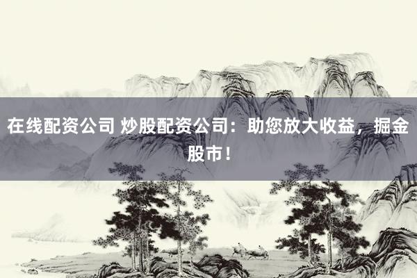 在线配资公司 炒股配资公司：助您放大收益，掘金股市！