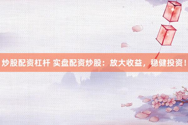 炒股配资杠杆 实盘配资炒股：放大收益，稳健投资！