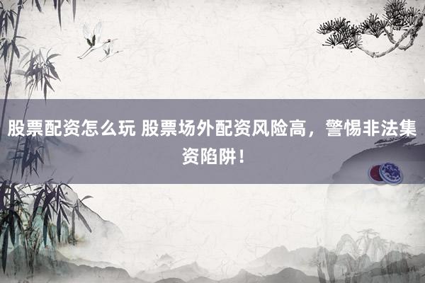 股票配资怎么玩 股票场外配资风险高，警惕非法集资陷阱！