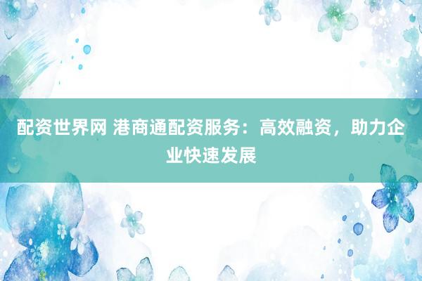 配资世界网 港商通配资服务：高效融资，助力企业快速发展