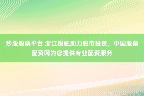 炒股股票平台 浙江银融助力股市投资，中国股票配资网为您提供专业配资服务