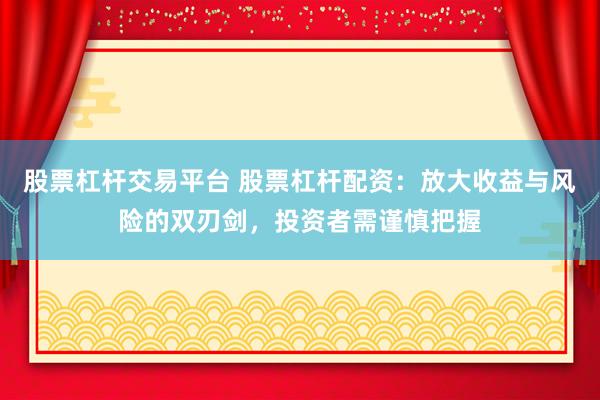 股票杠杆交易平台 股票杠杆配资：放大收益与风险的双刃剑，投资者需谨慎把握
