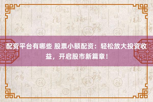 配资平台有哪些 股票小额配资：轻松放大投资收益，开启股市新篇章！