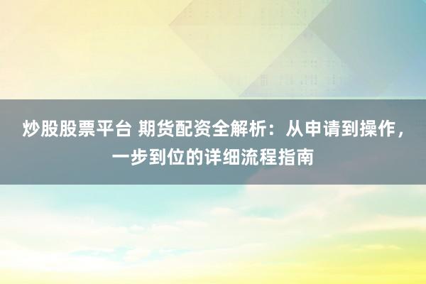 炒股股票平台 期货配资全解析：从申请到操作，一步到位的详细流程指南