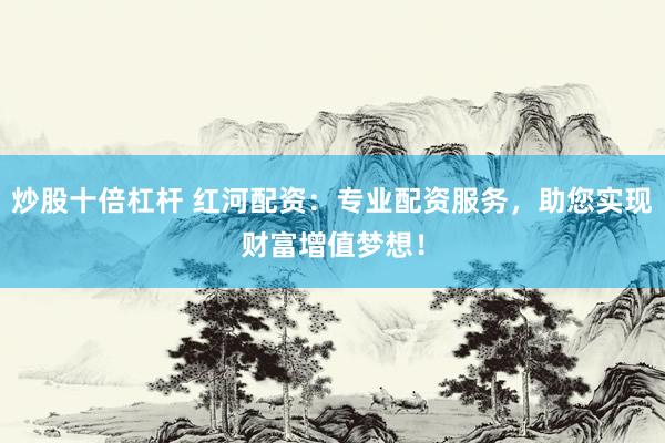 炒股十倍杠杆 红河配资：专业配资服务，助您实现财富增值梦想！