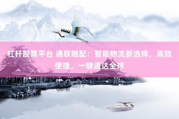 杠杆股票平台 通联随配：智能物流新选择，高效便捷，一键通达全球