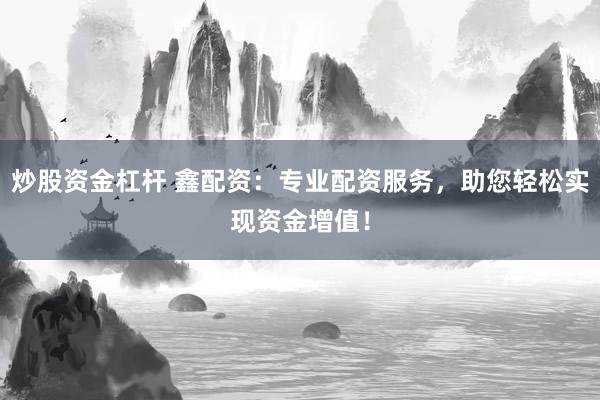 炒股资金杠杆 鑫配资：专业配资服务，助您轻松实现资金增值！