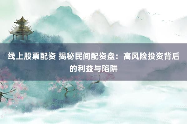 线上股票配资 揭秘民间配资盘：高风险投资背后的利益与陷阱