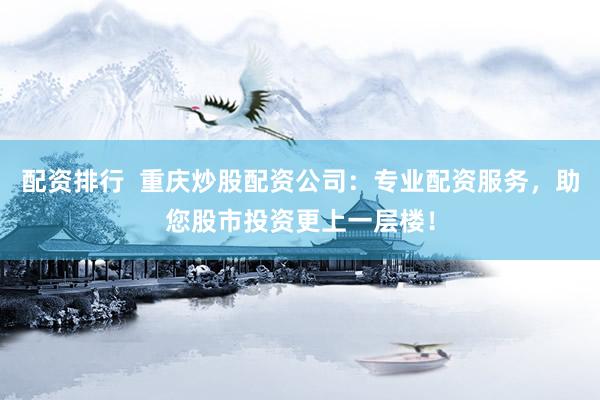 配资排行  重庆炒股配资公司：专业配资服务，助您股市投资更上一层楼！