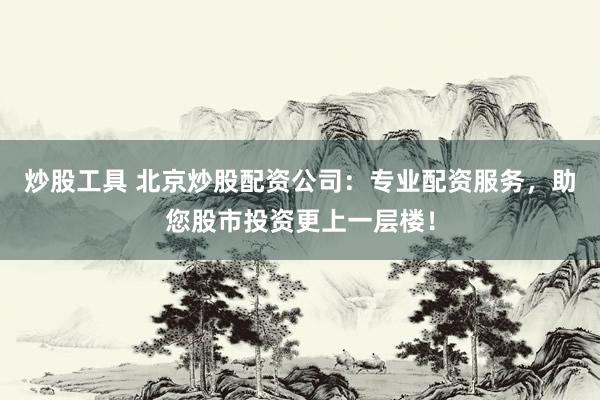 炒股工具 北京炒股配资公司：专业配资服务，助您股市投资更上一层楼！