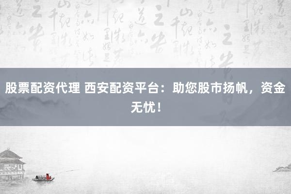 股票配资代理 西安配资平台：助您股市扬帆，资金无忧！
