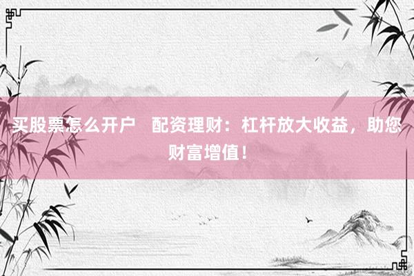 买股票怎么开户   配资理财：杠杆放大收益，助您财富增值！