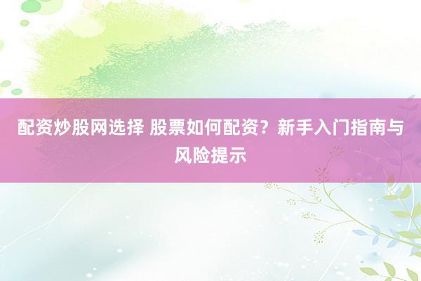 配资炒股网选择 股票如何配资？新手入门指南与风险提示