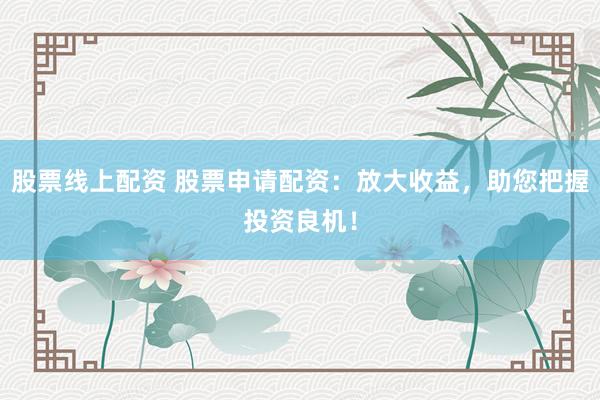 股票线上配资 股票申请配资：放大收益，助您把握投资良机！