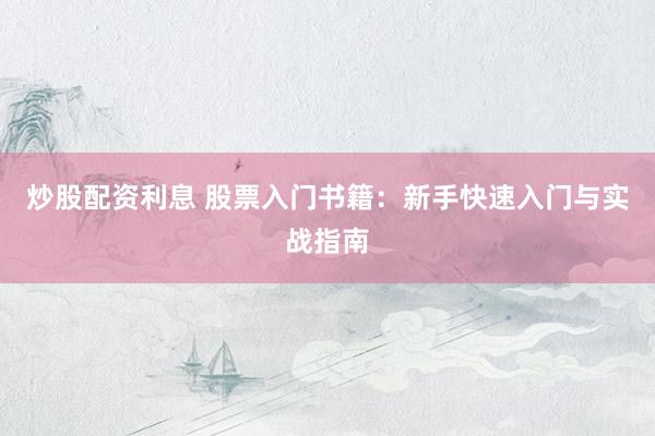 炒股配资利息 股票入门书籍：新手快速入门与实战指南
