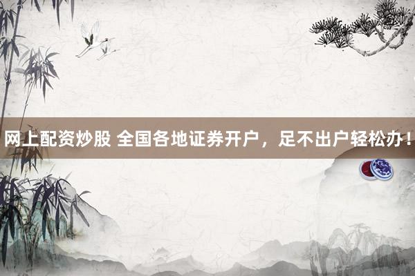 网上配资炒股 全国各地证券开户，足不出户轻松办！
