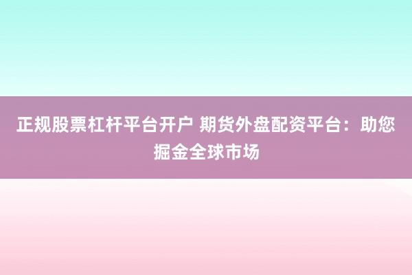 正规股票杠杆平台开户 期货外盘配资平台：助您掘金全球市场