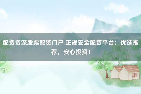 配资资深股票配资门户 正规安全配资平台：优选推荐，安心投资！