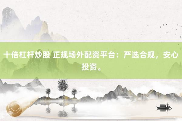 十倍杠杆炒股 正规场外配资平台：严选合规，安心投资。
