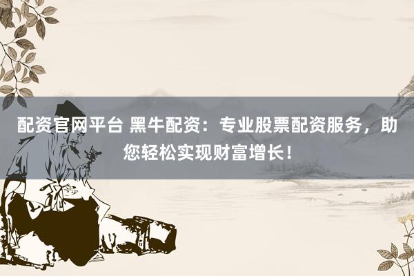 配资官网平台 黑牛配资：专业股票配资服务，助您轻松实现财富增长！