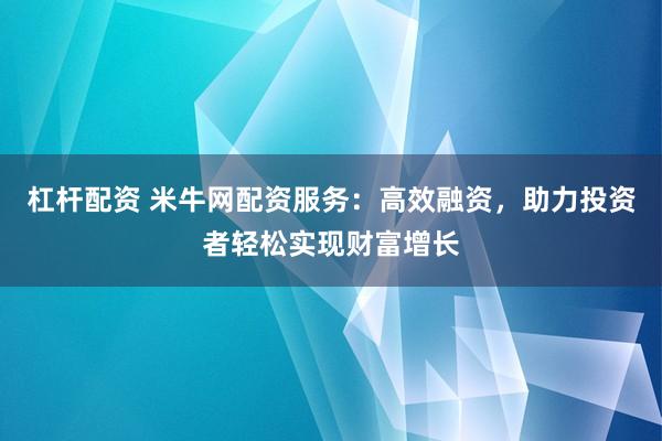 杠杆配资 米牛网配资服务：高效融资，助力投资者轻松实现财富增长