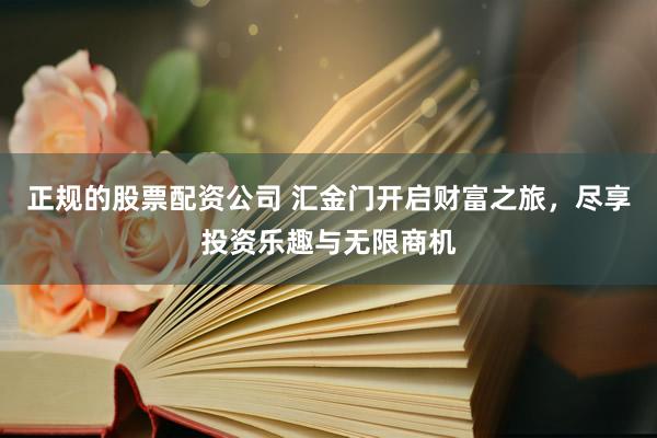 正规的股票配资公司 汇金门开启财富之旅，尽享投资乐趣与无限商机
