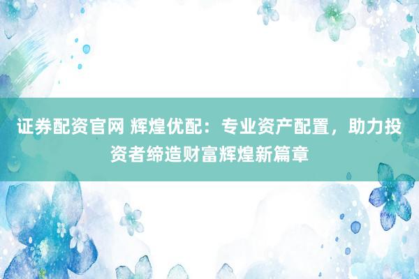 证券配资官网 辉煌优配：专业资产配置，助力投资者缔造财富辉煌新篇章