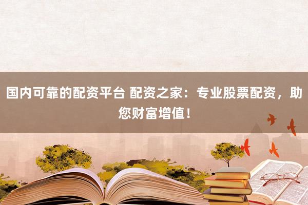 国内可靠的配资平台 配资之家：专业股票配资，助您财富增值！