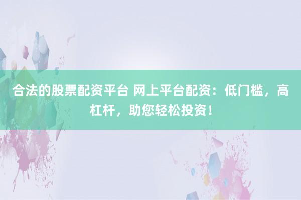 合法的股票配资平台 网上平台配资：低门槛，高杠杆，助您轻松投资！