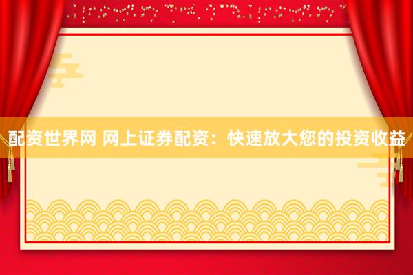 配资世界网 网上证券配资：快速放大您的投资收益