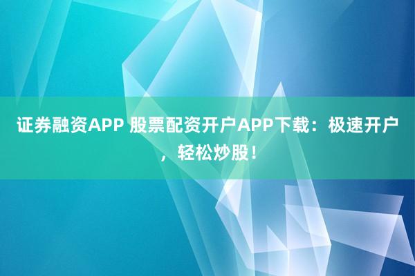 证券融资APP 股票配资开户APP下载：极速开户，轻松炒股！