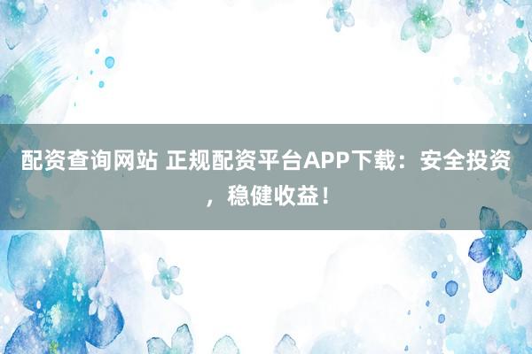 配资查询网站 正规配资平台APP下载：安全投资，稳健收益！