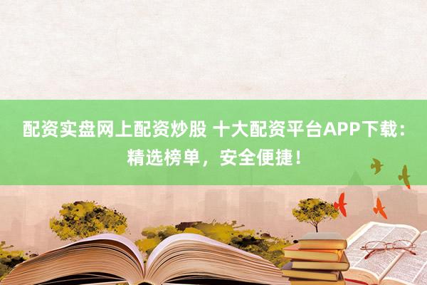 配资实盘网上配资炒股 十大配资平台APP下载：精选榜单，安全便捷！