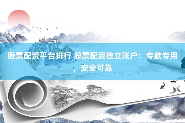 股票配资平台排行 股票配资独立账户：专款专用，安全可靠