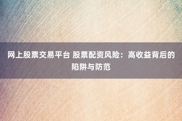 网上股票交易平台 股票配资风险：高收益背后的陷阱与防范