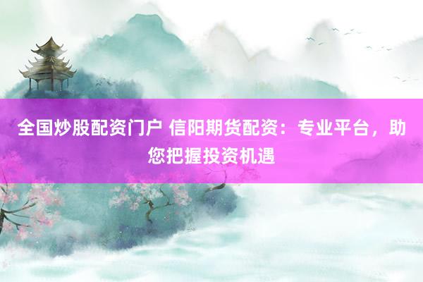 全国炒股配资门户 信阳期货配资：专业平台，助您把握投资机遇