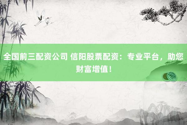 全国前三配资公司 信阳股票配资：专业平台，助您财富增值！