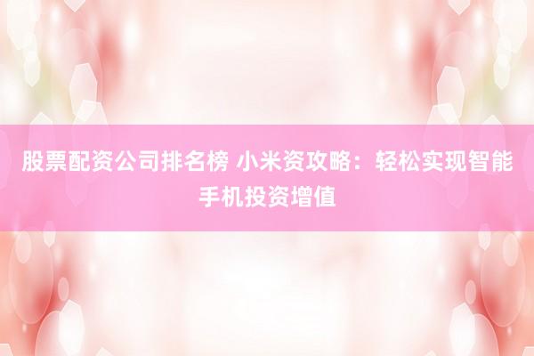 股票配资公司排名榜 小米资攻略：轻松实现智能手机投资增值