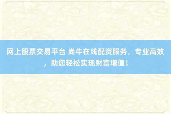 网上股票交易平台 尚牛在线配资服务，专业高效，助您轻松实现财富增值！