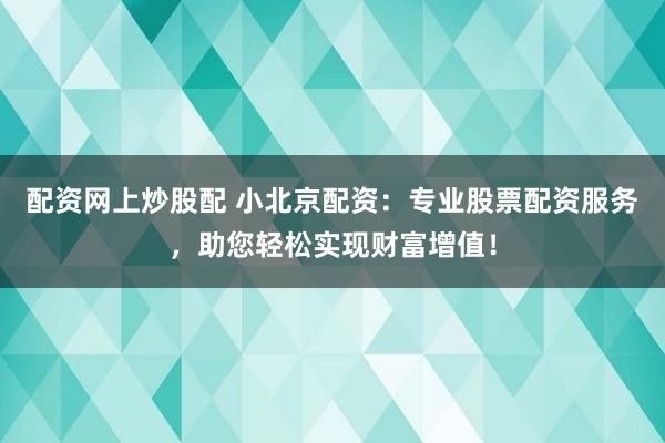 配资网上炒股配 小北京配资：专业股票配资服务，助您轻松实现财富增值！