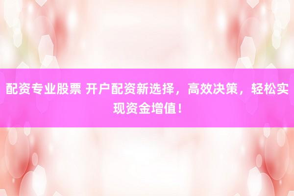 配资专业股票 开户配资新选择，高效决策，轻松实现资金增值！