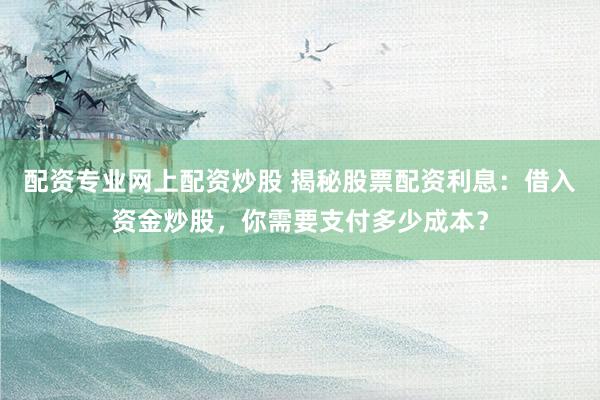 配资专业网上配资炒股 揭秘股票配资利息：借入资金炒股，你需要支付多少成本？